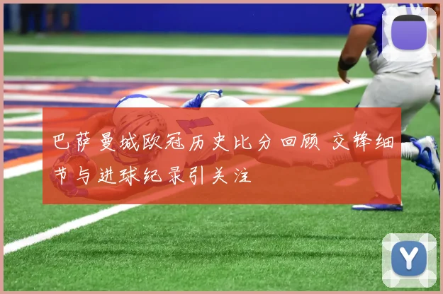 巴萨曼城欧冠历史比分回顾 交锋细节与进球纪录引关注