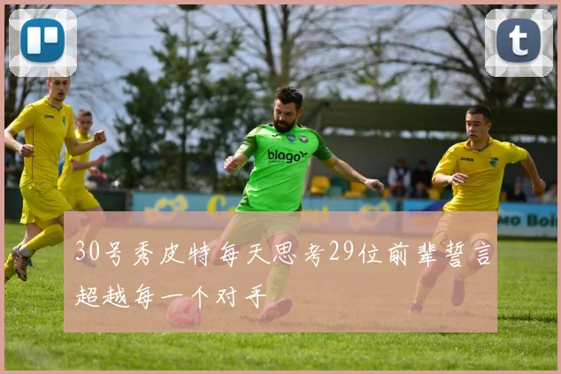 30号秀皮特每天思考29位前辈誓言超越每一个对手