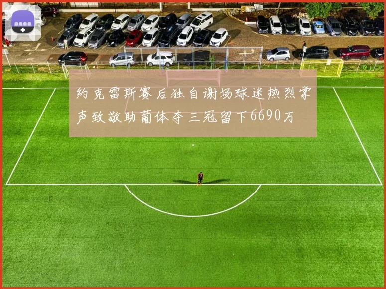 约克雷斯赛后独自谢场球迷热烈掌声致敬助葡体夺三冠留下6690万