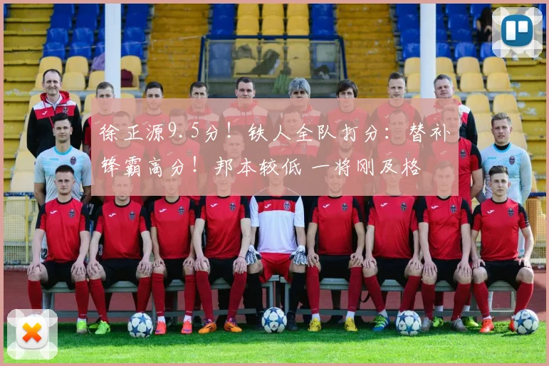 徐正源9.5分！铁人全队打分：替补锋霸高分！邦本较低 一将刚及格