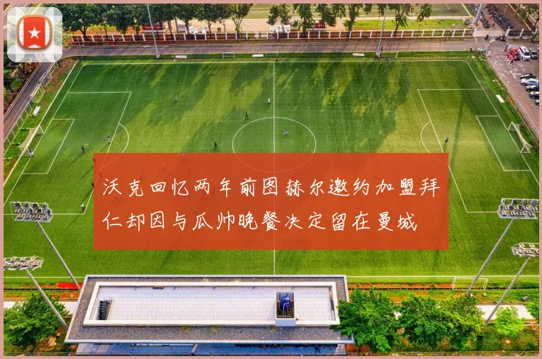 沃克回忆两年前图赫尔邀约加盟拜仁却因与瓜帅晚餐决定留在曼城