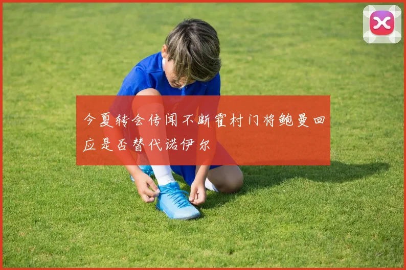 今夏转会传闻不断霍村门将鲍曼回应是否替代诺伊尔