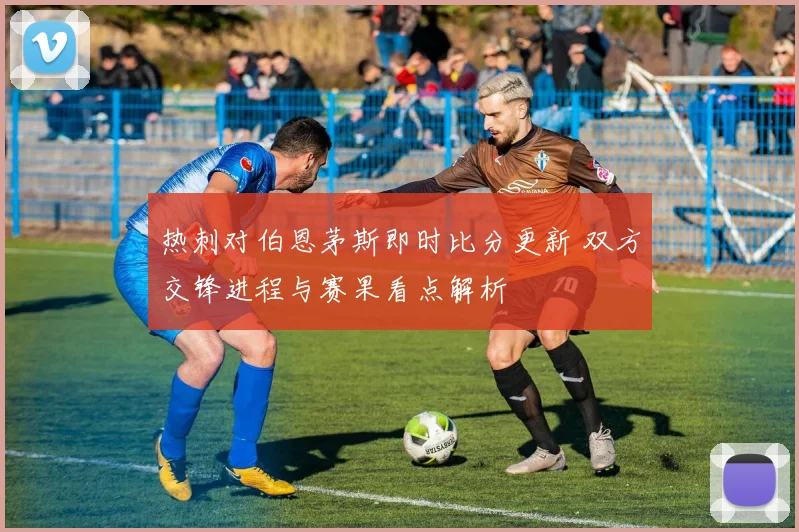 热刺对伯恩茅斯即时比分更新 双方交锋进程与赛果看点解析