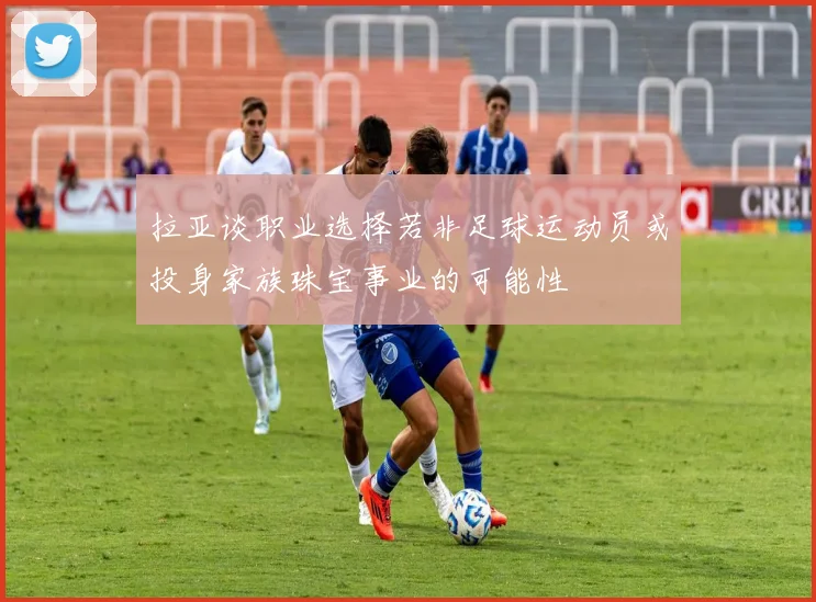 拉亚谈职业选择若非足球运动员或投身家族珠宝事业的可能性