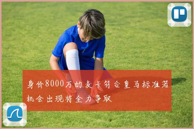 身价8000万的麦卡符合皇马标准若机会出现将全力争取