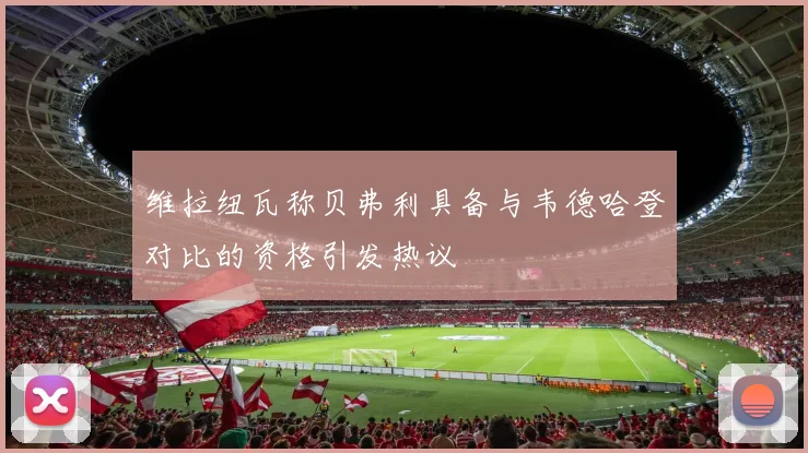 维拉纽瓦称贝弗利具备与韦德哈登对比的资格引发热议