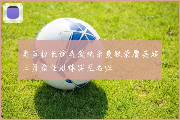 奥苏拉长途奔袭绝杀曼联荣膺英超三月最佳进球实至名归