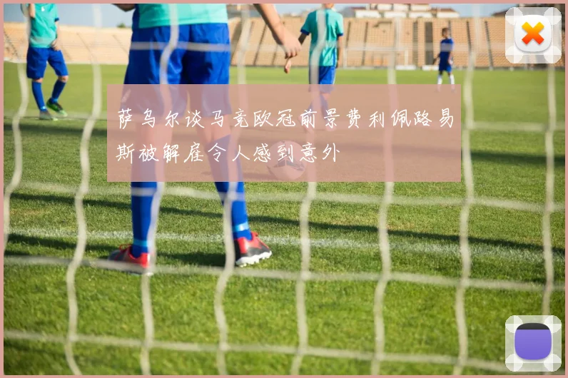 萨乌尔谈马竞欧冠前景费利佩路易斯被解雇令人感到意外