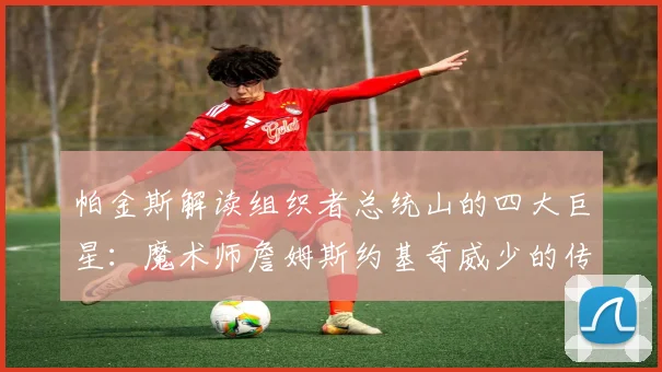 帕金斯解读组织者总统山的四大巨星：魔术师詹姆斯约基奇威少的传奇之路