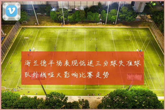 海兰德半场表现低迷三分球失准球队外线哑火影响比赛走势