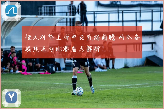 恒大对阵上海申花直播前瞻 两队备战焦点与比赛看点解析