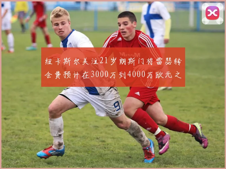 纽卡斯尔关注21岁朗斯门将雷瑟转会费预计在3000万到4000万欧元之间