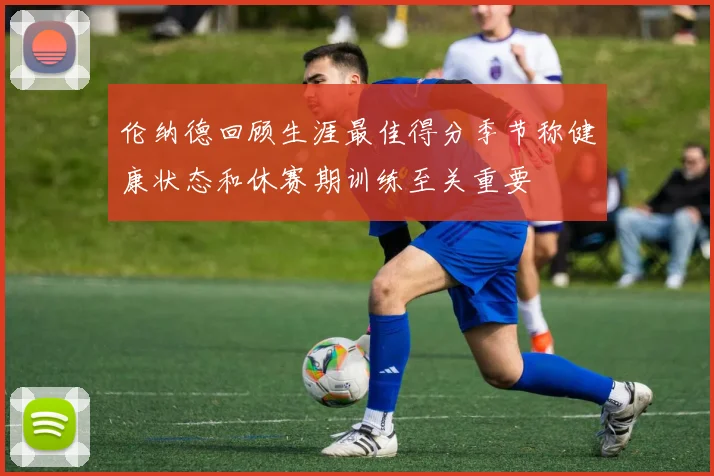 伦纳德回顾生涯最佳得分季节称健康状态和休赛期训练至关重要