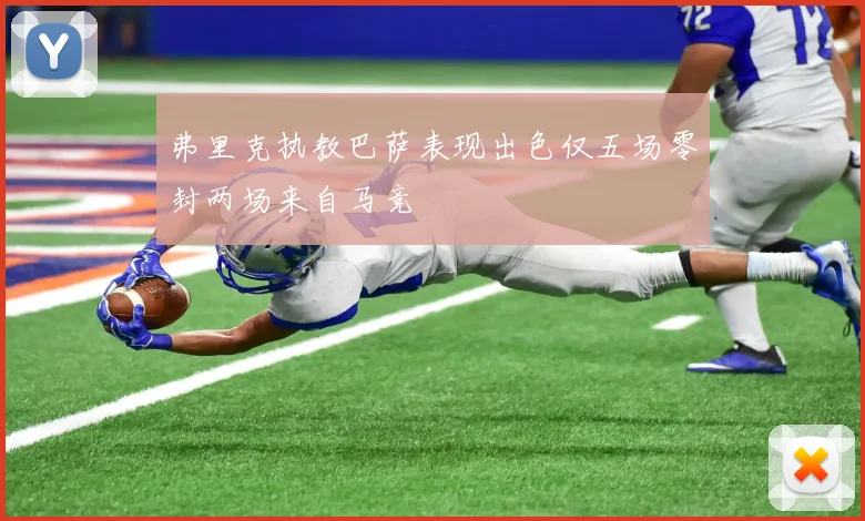 弗里克执教巴萨表现出色仅五场零封两场来自马竞
