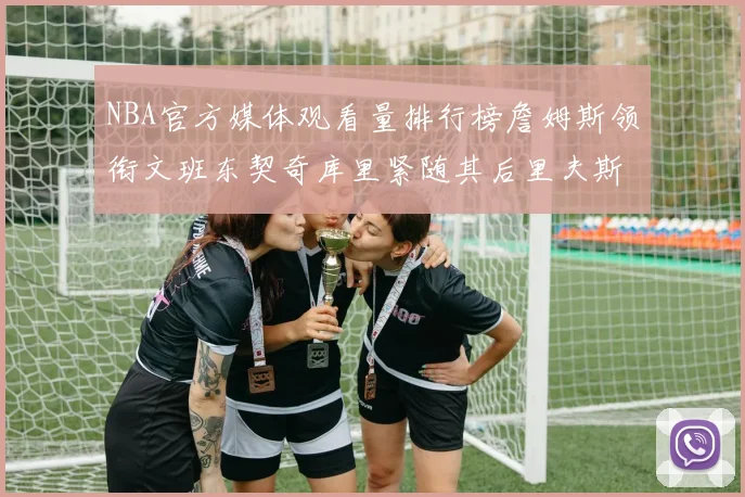 NBA官方媒体观看量排行榜詹姆斯领衔文班东契奇库里紧随其后里夫斯跻身前十