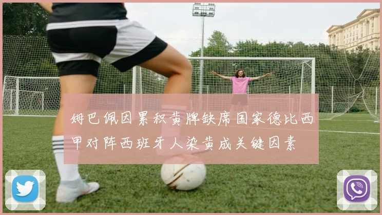 姆巴佩因累积黄牌缺席国家德比西甲对阵西班牙人染黄成关键因素