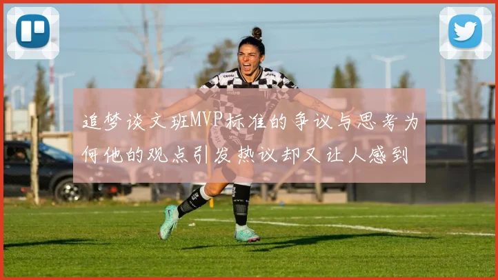 追梦谈文班MVP标准的争议与思考为何他的观点引发热议却又让人感到困惑