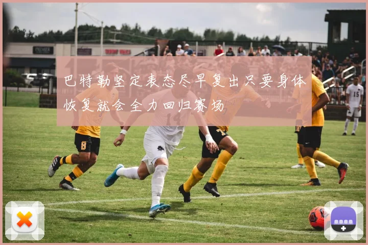巴特勒坚定表态尽早复出只要身体恢复就会全力回归赛场