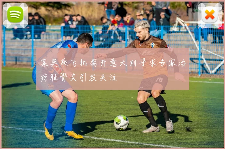莱奥乘飞机离开意大利寻求专家治疗耻骨炎引发关注