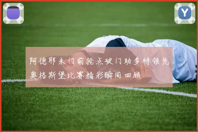阿德耶米门前抢点破门助多特领先奥格斯堡比赛精彩瞬间回顾