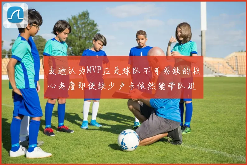 麦迪认为MVP应是球队不可或缺的核心老詹即使缺少卢卡依然能带队进季后赛