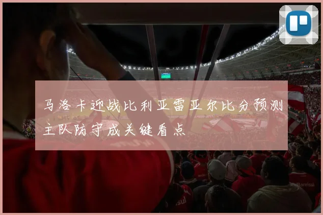 马洛卡迎战比利亚雷亚尔比分预测主队防守成关键看点