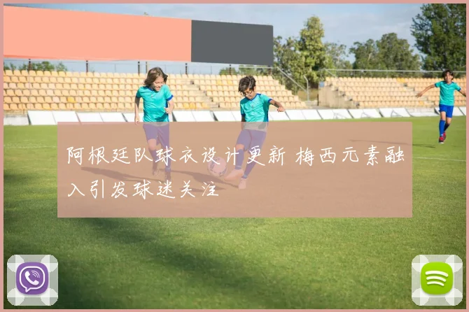阿根廷队球衣设计更新 梅西元素融入引发球迷关注