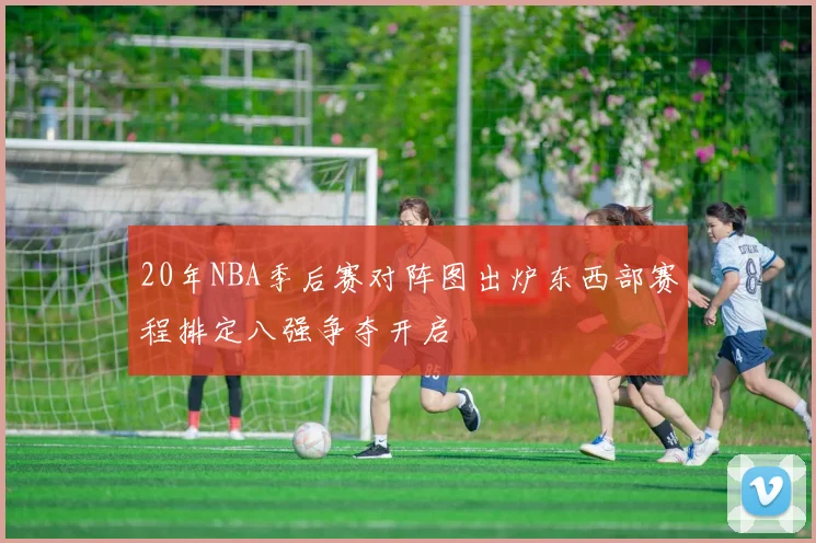 20年NBA季后赛对阵图出炉东西部赛程排定八强争夺开启