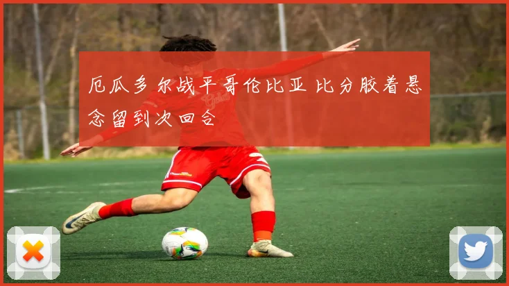 厄瓜多尔战平哥伦比亚 比分胶着悬念留到次回合