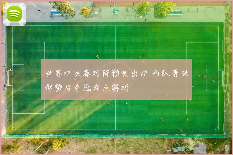 世界杯决赛对阵预测出炉 两队晋级形势与夺冠看点解析