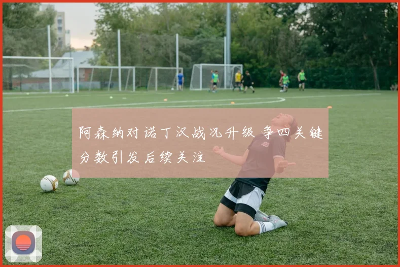 阿森纳对诺丁汉战况升级 争四关键分数引发后续关注