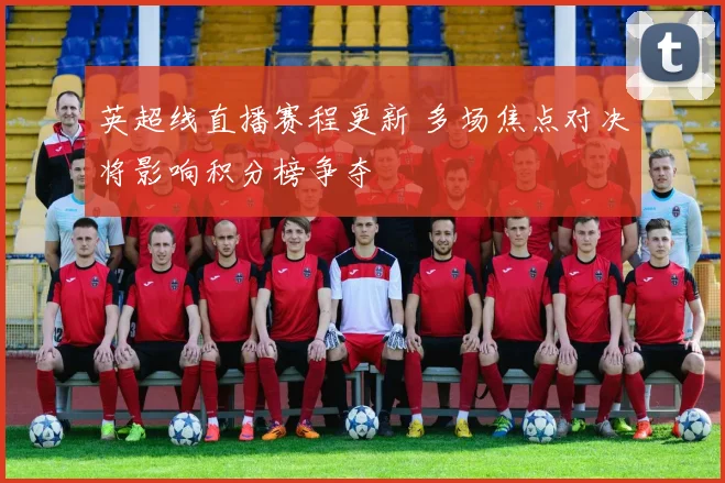 英超线直播赛程更新 多场焦点对决将影响积分榜争夺