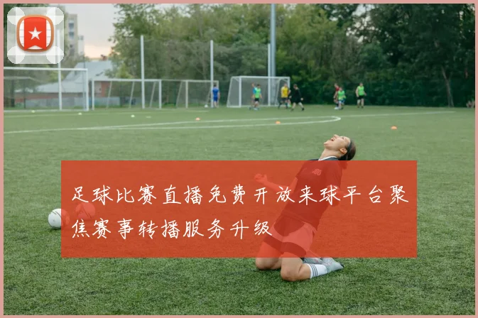 足球比赛直播免费开放来球平台聚焦赛事转播服务升级