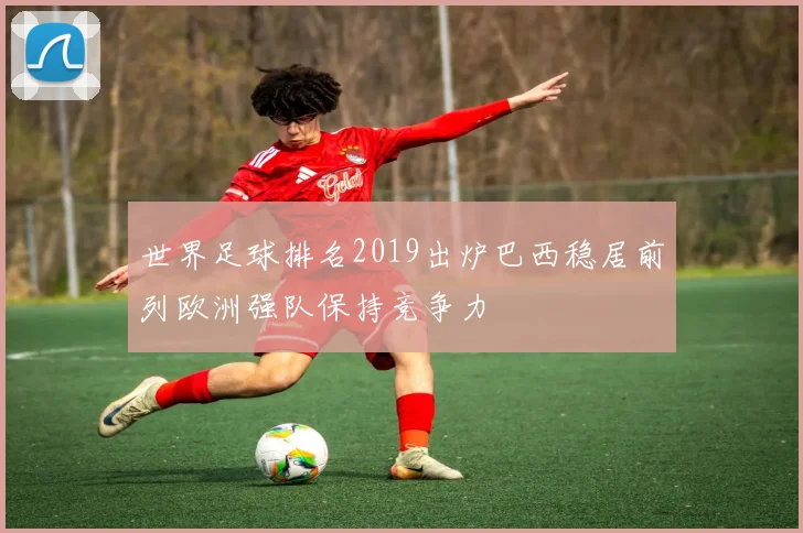 世界足球排名2019出炉巴西稳居前列欧洲强队保持竞争力