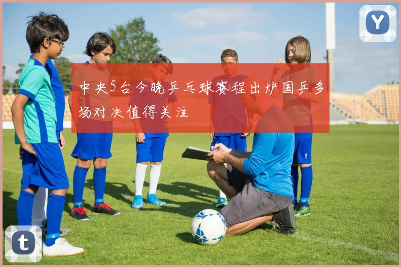 中央5台今晚乒乓球赛程出炉国乒多场对决值得关注