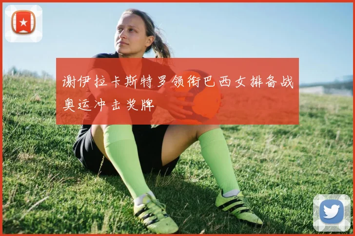 谢伊拉卡斯特罗领衔巴西女排备战奥运冲击奖牌