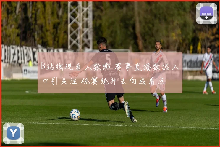 B站线观看人数哪 赛事直播数据入口引关注 观赛统计去向成看点
