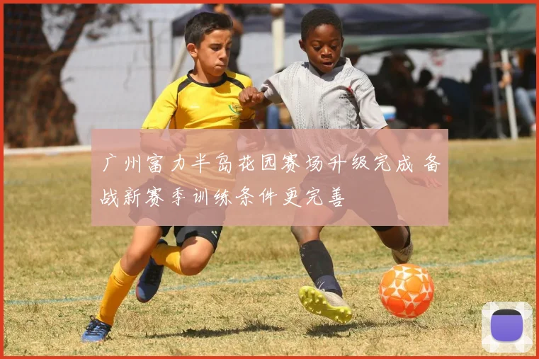广州富力半岛花园赛场升级完成 备战新赛季训练条件更完善