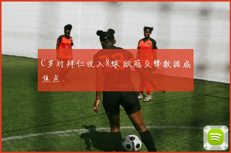 C罗对拜仁攻入8球 欧冠交锋数据成焦点