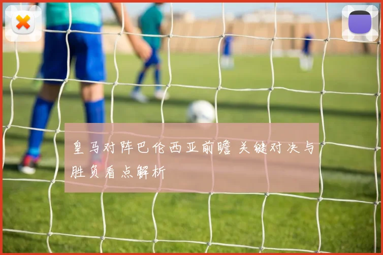 皇马对阵巴伦西亚前瞻 关键对决与胜负看点解析