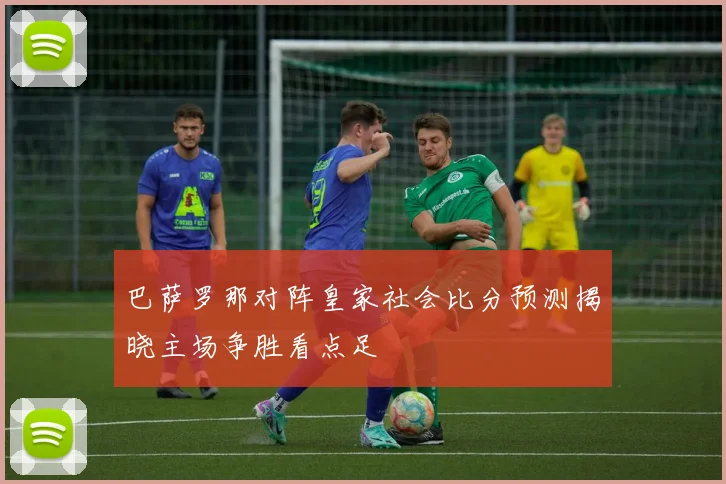 巴萨罗那对阵皇家社会比分预测揭晓主场争胜看点足
