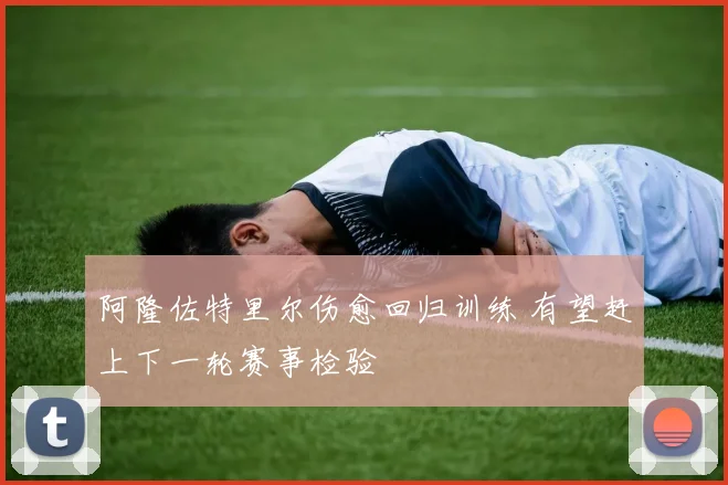 阿隆佐特里尔伤愈回归训练 有望赶上下一轮赛事检验
