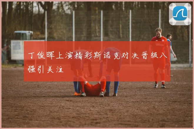 丁俊晖上演精彩斯诺克对决晋级八强引关注